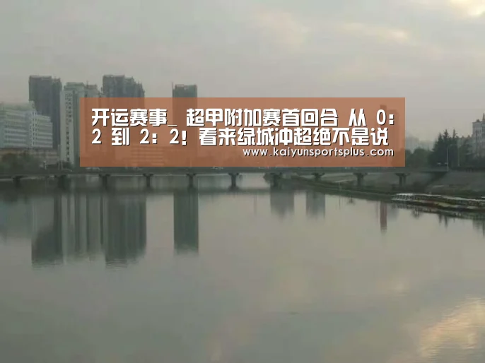 开运赛事_
超甲附加赛首回合 从 0:2 到 2:2!看来绿城冲超绝不是说说玩的(图4) 开运赛事