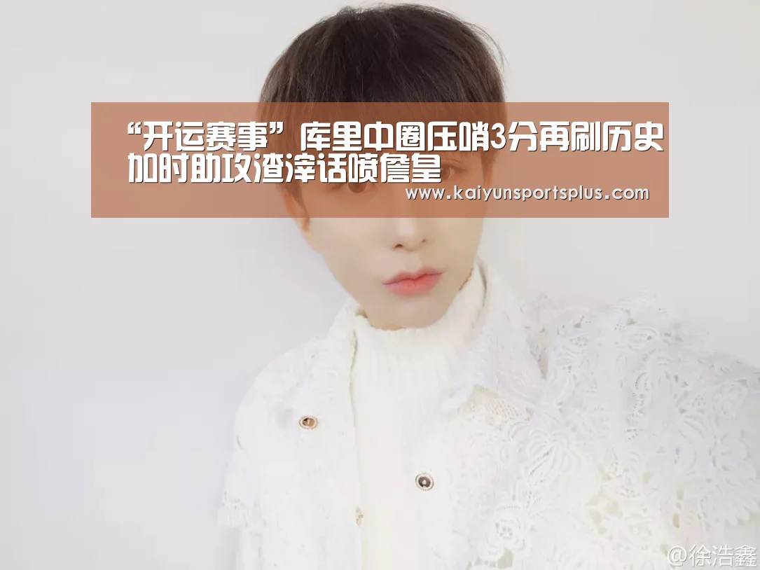 “开运赛事”库里中圈压哨3分再刷历史 加时助攻渣滓话喷詹皇(图4) 开运娱乐