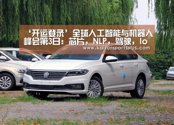 ‘开运登录’全球人工智能与机器人峰会第3日:芯片,NLP,驾驶,IoT,AI+5个领域巨头,共话AI从技术到应用的瓶颈(图3) 开运登录